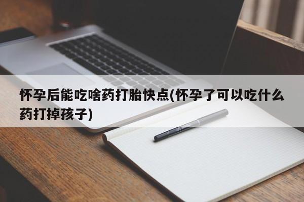 流产药购买微信怀孕后能吃啥药打胎快点(怀孕了可以吃什么药打掉孩子)