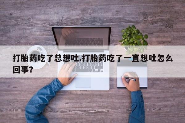 流产药购买微信打胎药吃了总想吐.打胎药吃了一直想吐怎么回事？