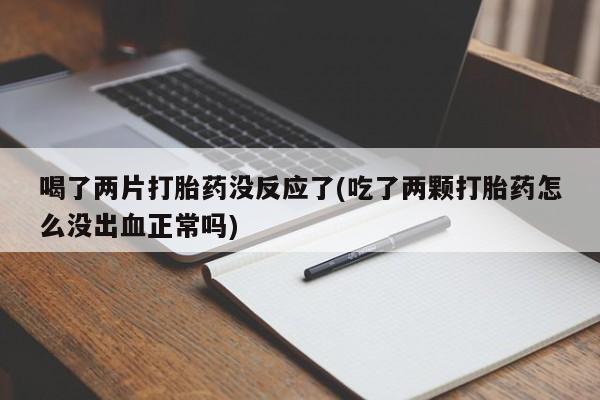 流产药购买微信喝了两片打胎药没反应了(吃了两颗打胎药怎么没出血正常吗)