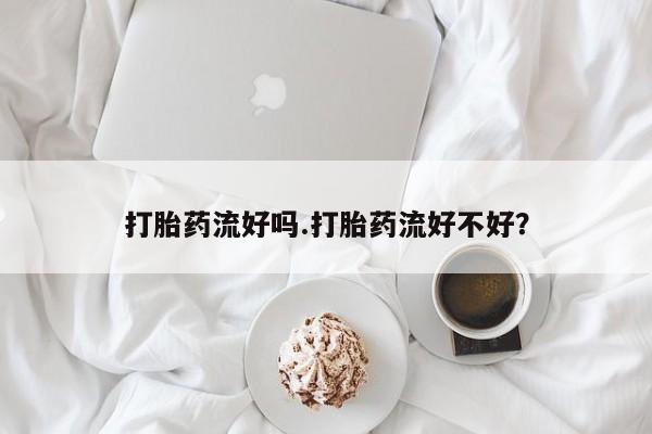 流产药购买微信打胎药流好吗.打胎药流好不好？