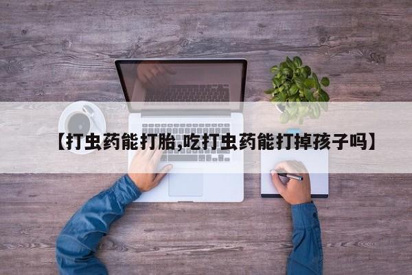 流产药购买微信【打虫药能打胎,吃打虫药能打掉孩子吗】