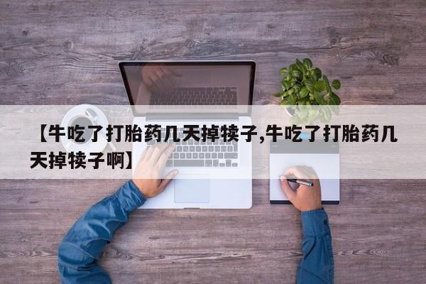 流产药购买微信【牛吃了打胎药几天掉犊子,牛吃了打胎药几天掉犊子啊】