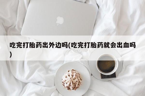 流产药购买微信吃完打胎药出外边吗(吃完打胎药就会出血吗)