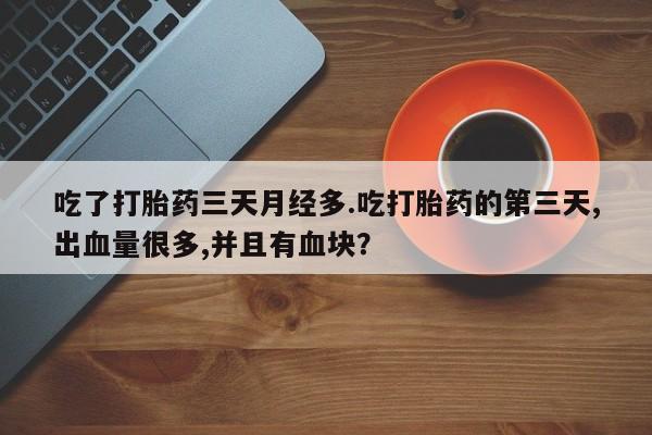 流产药购买微信吃了打胎药三天月经多.吃打胎药的第三天,出血量很多,并且有血块？