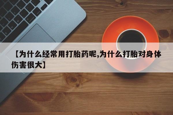 流产药购买微信【为什么经常用打胎药呢,为什么打胎对身体伤害很大】