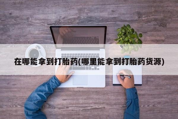 流产药购买微信在哪能拿到打胎药(哪里能拿到打胎药货源)