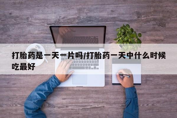 流产药购买微信打胎药是一天一片吗/打胎药一天中什么时候吃最好