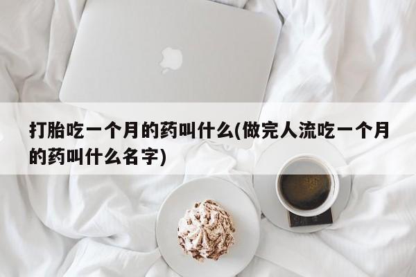 流产药购买微信打胎吃一个月的药叫什么(做完人流吃一个月的药叫什么名字)