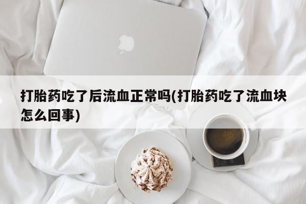 流产药购买微信打胎药吃了后流血正常吗(打胎药吃了流血块怎么回事)