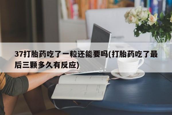 流产药购买微信37打胎药吃了一粒还能要吗(打胎药吃了最后三颗多久有反应)