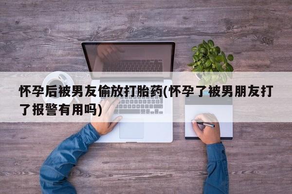 流产药购买微信怀孕后被男友偷放打胎药(怀孕了被男朋友打了报警有用吗)