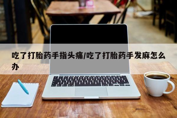 流产药购买微信吃了打胎药手指头痛/吃了打胎药手发麻怎么办