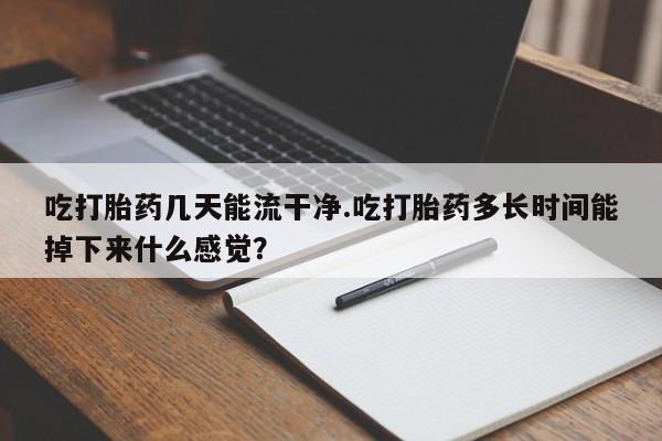 流产药购买微信吃打胎药几天能流干净.吃打胎药多长时间能掉下来什么感觉？