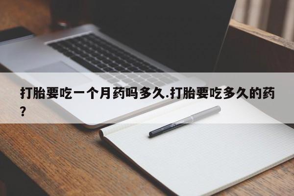 流产药购买微信打胎要吃一个月药吗多久.打胎要吃多久的药？