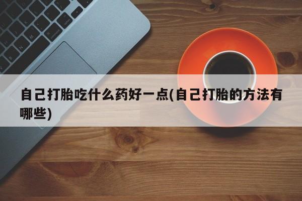 流产药购买微信自己打胎吃什么药好一点(自己打胎的方法有哪些)