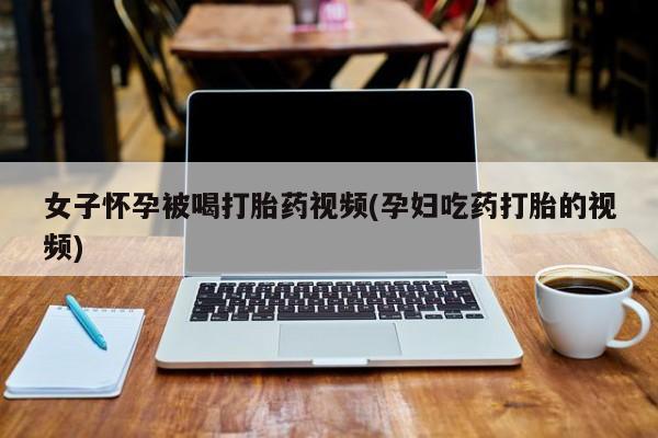 流产药购买微信女子怀孕被喝打胎药视频(孕妇吃药打胎的视频)
