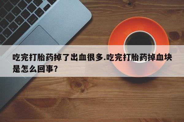 流产药购买微信吃完打胎药掉了出血很多.吃完打胎药掉血块是怎么回事？