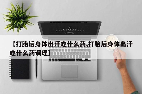 流产药购买微信【打胎后身体出汗吃什么药,打胎后身体出汗吃什么药调理】