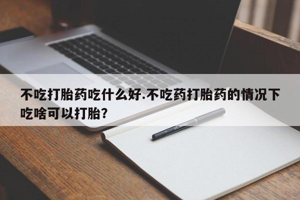 流产药购买微信不吃打胎药吃什么好.不吃药打胎药的情况下吃啥可以打胎？