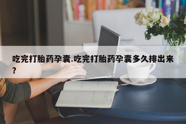 流产药购买微信吃完打胎药孕囊.吃完打胎药孕囊多久排出来？