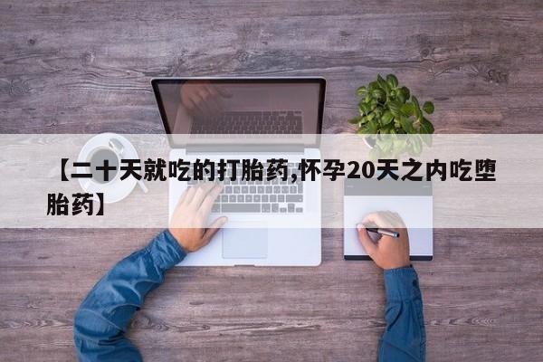 流产药购买微信【二十天就吃的打胎药,怀孕20天之内吃堕胎药】