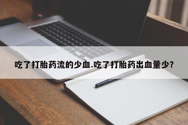 流产药购买微信吃了打胎药流的少血.吃了打胎药出血量少？