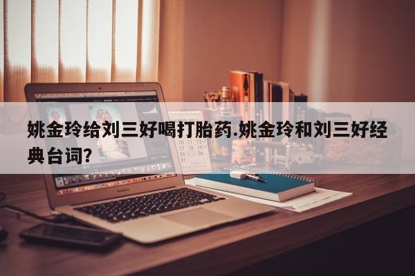 流产药购买微信姚金玲给刘三好喝打胎药.姚金玲和刘三好经典台词？