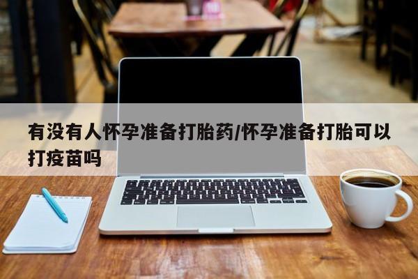 流产药购买微信有没有人怀孕准备打胎药/怀孕准备打胎可以打疫苗吗