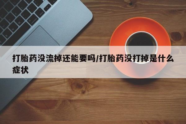 流产药购买微信打胎药没流掉还能要吗/打胎药没打掉是什么症状