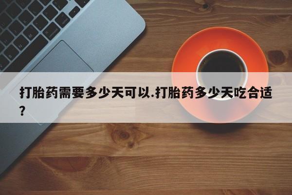 流产药购买微信打胎药需要多少天可以.打胎药多少天吃合适？