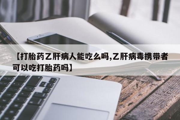 流产药购买微信【打胎药乙肝病人能吃么吗,乙肝病毒携带者可以吃打胎药吗】
