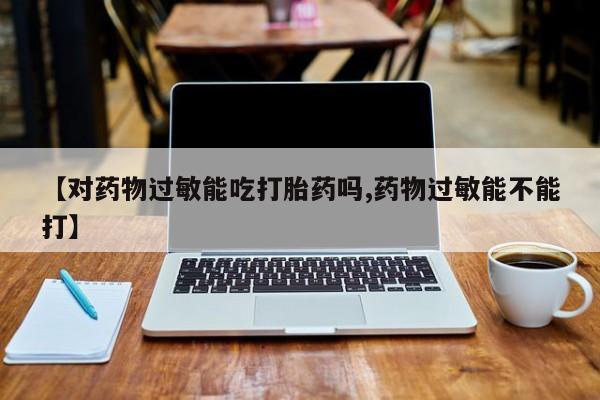 流产药购买微信【对药物过敏能吃打胎药吗,药物过敏能不能打】