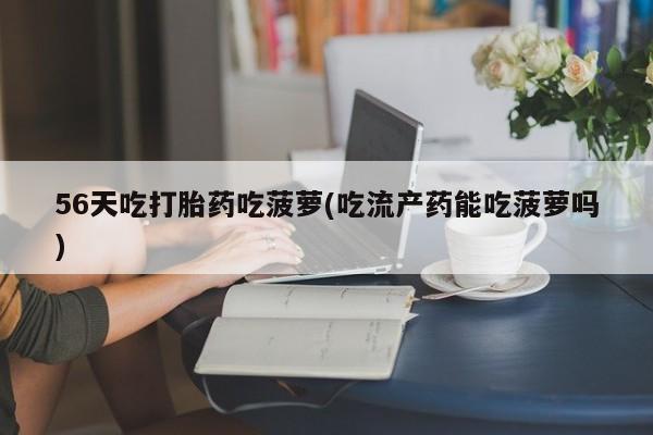 流产药购买微信56天吃打胎药吃菠萝(吃流产药能吃菠萝吗)