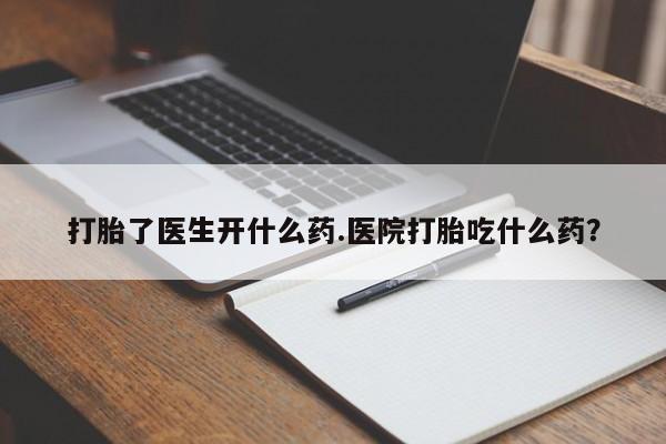 流产药购买微信打胎了医生开什么药.医院打胎吃什么药？
