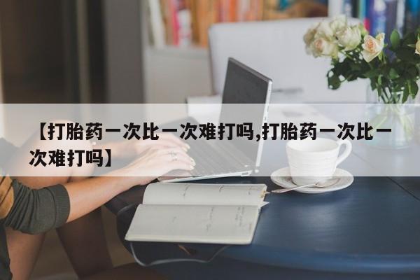 流产药购买微信【打胎药一次比一次难打吗,打胎药一次比一次难打吗】