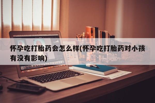 流产药购买微信怀孕吃打胎药会怎么样(怀孕吃打胎药对小孩有没有影响)