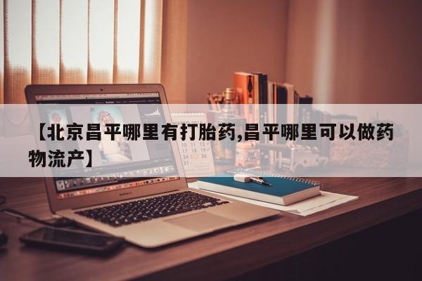 流产药购买微信【北京昌平哪里有打胎药,昌平哪里可以做药物流产】