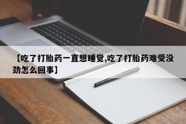 流产药购买微信【吃了打胎药一直想睡觉,吃了打胎药难受没劲怎么回事】