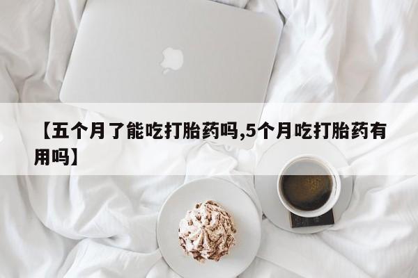 流产药购买微信【五个月了能吃打胎药吗,5个月吃打胎药有用吗】
