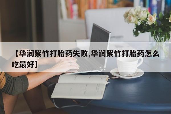 流产药购买微信【华润紫竹打胎药失败,华润紫竹打胎药怎么吃最好】