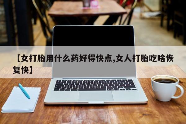 流产药购买微信【女打胎用什么药好得快点,女人打胎吃啥恢复快】