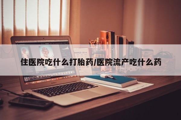 流产药购买微信住医院吃什么打胎药/医院流产吃什么药