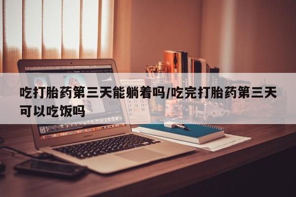 流产药购买微信吃打胎药第三天能躺着吗/吃完打胎药第三天可以吃饭吗