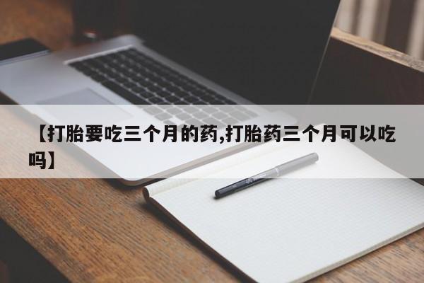 流产药购买微信【打胎要吃三个月的药,打胎药三个月可以吃吗】
