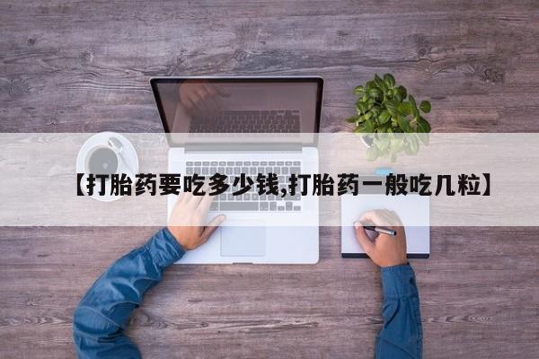 流产药购买微信【打胎药要吃多少钱,打胎药一般吃几粒】