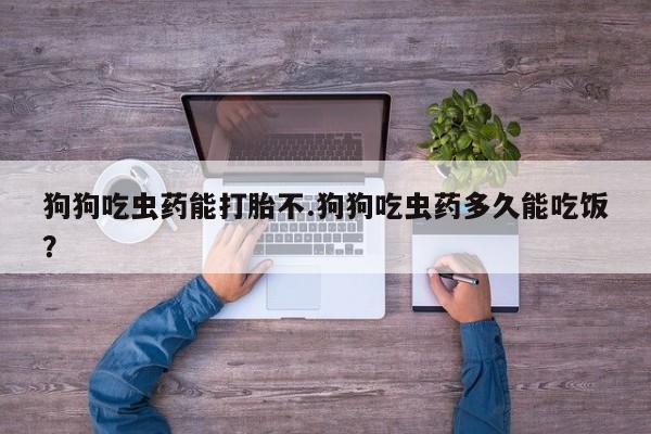 流产药购买微信狗狗吃虫药能打胎不.狗狗吃虫药多久能吃饭？