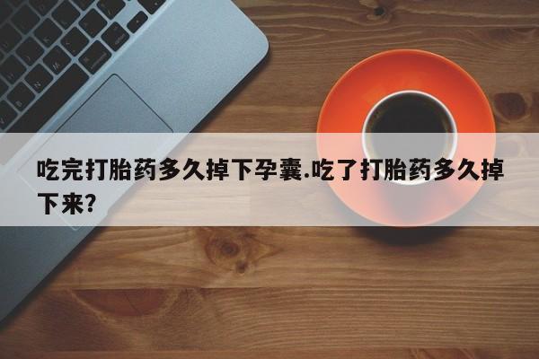 流产药购买微信吃完打胎药多久掉下孕囊.吃了打胎药多久掉下来？