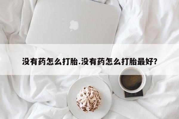 流产药购买微信没有药怎么打胎.没有药怎么打胎最好？
