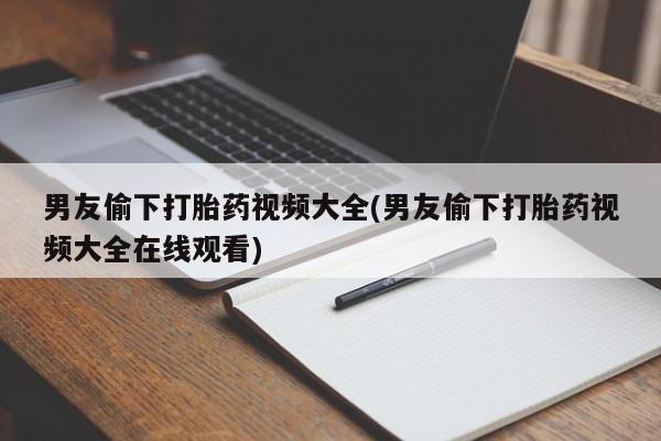 流产药购买微信男友偷下打胎药视频大全(男友偷下打胎药视频大全在线观看)