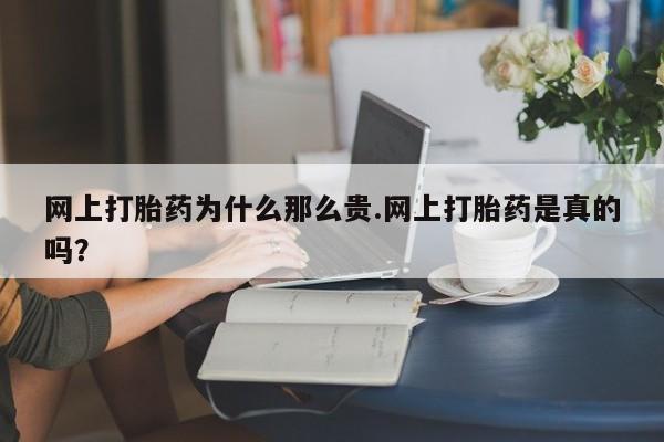 流产药购买微信网上打胎药为什么那么贵.网上打胎药是真的吗？